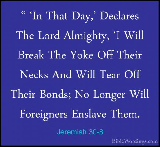 Jeremiah 30-8 - " 'In That Day,' Declares The Lord Almighty, 'I W" 'In That Day,' Declares The Lord Almighty, 'I Will Break The Yoke Off Their Necks And Will Tear Off Their Bonds; No Longer Will Foreigners Enslave Them. 
