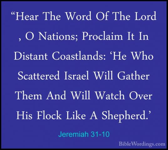 Jeremiah 31-10 - "Hear The Word Of The Lord , O Nations; Proclaim"Hear The Word Of The Lord , O Nations; Proclaim It In Distant Coastlands: 'He Who Scattered Israel Will Gather Them And Will Watch Over His Flock Like A Shepherd.' 