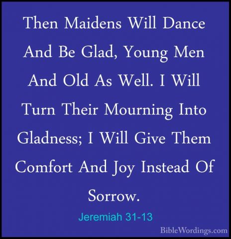 Jeremiah 31-13 - Then Maidens Will Dance And Be Glad, Young Men AThen Maidens Will Dance And Be Glad, Young Men And Old As Well. I Will Turn Their Mourning Into Gladness; I Will Give Them Comfort And Joy Instead Of Sorrow. 