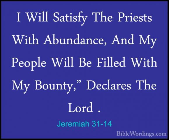 Jeremiah 31-14 - I Will Satisfy The Priests With Abundance, And MI Will Satisfy The Priests With Abundance, And My People Will Be Filled With My Bounty," Declares The Lord . 