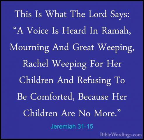 Jeremiah 31-15 - This Is What The Lord Says: "A Voice Is Heard InThis Is What The Lord Says: "A Voice Is Heard In Ramah, Mourning And Great Weeping, Rachel Weeping For Her Children And Refusing To Be Comforted, Because Her Children Are No More." 