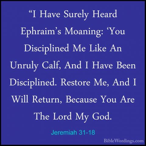 Jeremiah 31-18 - "I Have Surely Heard Ephraim's Moaning: 'You Dis"I Have Surely Heard Ephraim's Moaning: 'You Disciplined Me Like An Unruly Calf, And I Have Been Disciplined. Restore Me, And I Will Return, Because You Are The Lord My God. 