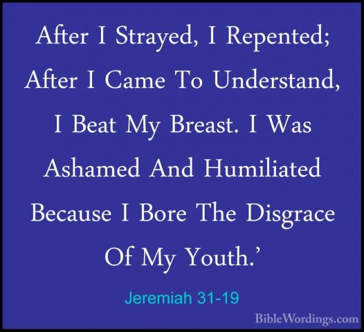 Jeremiah 31-19 - After I Strayed, I Repented; After I Came To UndAfter I Strayed, I Repented; After I Came To Understand, I Beat My Breast. I Was Ashamed And Humiliated Because I Bore The Disgrace Of My Youth.' 