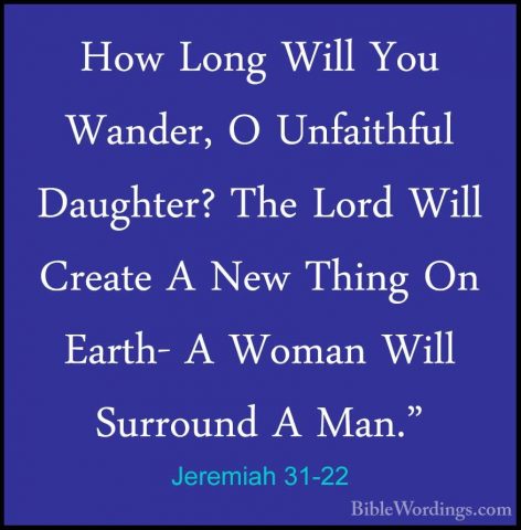 Jeremiah 31-22 - How Long Will You Wander, O Unfaithful Daughter?How Long Will You Wander, O Unfaithful Daughter? The Lord Will Create A New Thing On Earth- A Woman Will Surround A Man." 