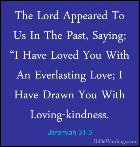 Jeremiah 31-3 - The Lord Appeared To Us In The Past, Saying: "I HThe Lord Appeared To Us In The Past, Saying: "I Have Loved You With An Everlasting Love; I Have Drawn You With Loving-kindness. 