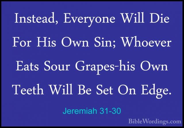 Jeremiah 31-30 - Instead, Everyone Will Die For His Own Sin; WhoeInstead, Everyone Will Die For His Own Sin; Whoever Eats Sour Grapes-his Own Teeth Will Be Set On Edge. 