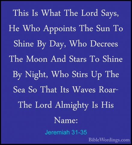 Jeremiah 31-35 - This Is What The Lord Says, He Who Appoints TheThis Is What The Lord Says, He Who Appoints The Sun To Shine By Day, Who Decrees The Moon And Stars To Shine By Night, Who Stirs Up The Sea So That Its Waves Roar- The Lord Almighty Is His Name: 