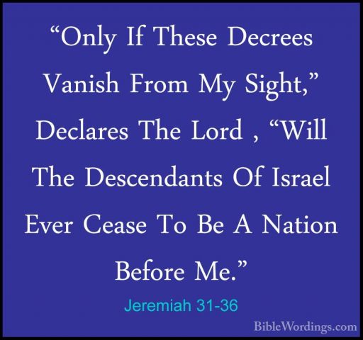 Jeremiah 31-36 - "Only If These Decrees Vanish From My Sight," De"Only If These Decrees Vanish From My Sight," Declares The Lord , "Will The Descendants Of Israel Ever Cease To Be A Nation Before Me." 