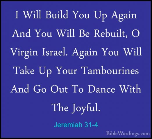 Jeremiah 31-4 - I Will Build You Up Again And You Will Be RebuiltI Will Build You Up Again And You Will Be Rebuilt, O Virgin Israel. Again You Will Take Up Your Tambourines And Go Out To Dance With The Joyful. 
