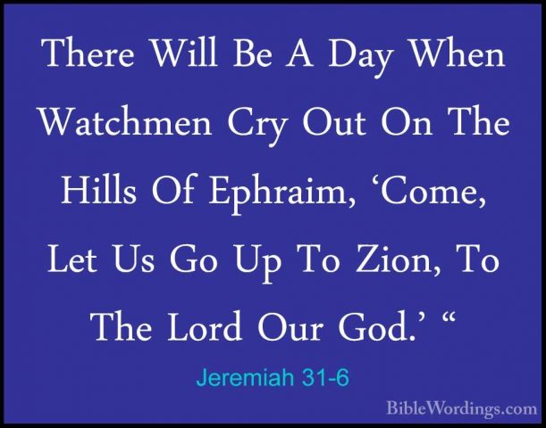 Jeremiah 31-6 - There Will Be A Day When Watchmen Cry Out On TheThere Will Be A Day When Watchmen Cry Out On The Hills Of Ephraim, 'Come, Let Us Go Up To Zion, To The Lord Our God.' " 