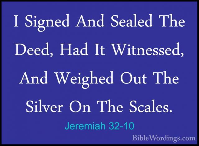 Jeremiah 32-10 - I Signed And Sealed The Deed, Had It Witnessed,I Signed And Sealed The Deed, Had It Witnessed, And Weighed Out The Silver On The Scales. 