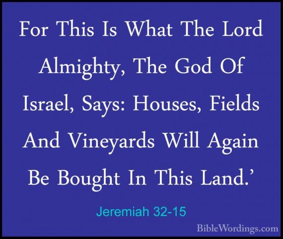 Jeremiah 32-15 - For This Is What The Lord Almighty, The God Of IFor This Is What The Lord Almighty, The God Of Israel, Says: Houses, Fields And Vineyards Will Again Be Bought In This Land.' 