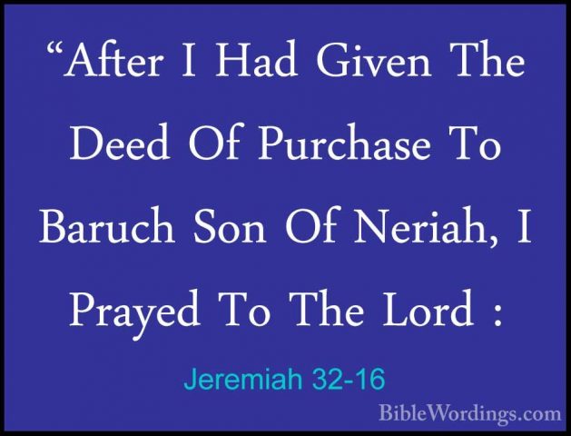 Jeremiah 32-16 - "After I Had Given The Deed Of Purchase To Baruc"After I Had Given The Deed Of Purchase To Baruch Son Of Neriah, I Prayed To The Lord : 