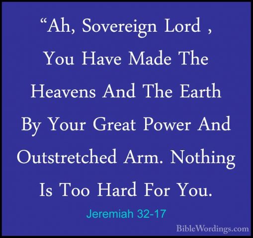 Jeremiah 32-17 - "Ah, Sovereign Lord , You Have Made The Heavens"Ah, Sovereign Lord , You Have Made The Heavens And The Earth By Your Great Power And Outstretched Arm. Nothing Is Too Hard For You. 