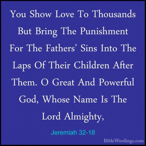 Jeremiah 32-18 - You Show Love To Thousands But Bring The PunishmYou Show Love To Thousands But Bring The Punishment For The Fathers' Sins Into The Laps Of Their Children After Them. O Great And Powerful God, Whose Name Is The Lord Almighty, 