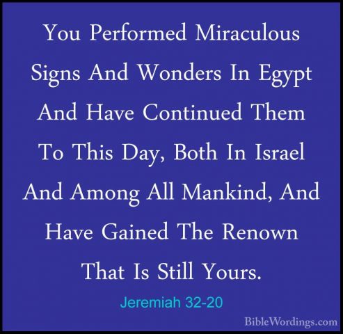 Jeremiah 32-20 - You Performed Miraculous Signs And Wonders In EgYou Performed Miraculous Signs And Wonders In Egypt And Have Continued Them To This Day, Both In Israel And Among All Mankind, And Have Gained The Renown That Is Still Yours. 