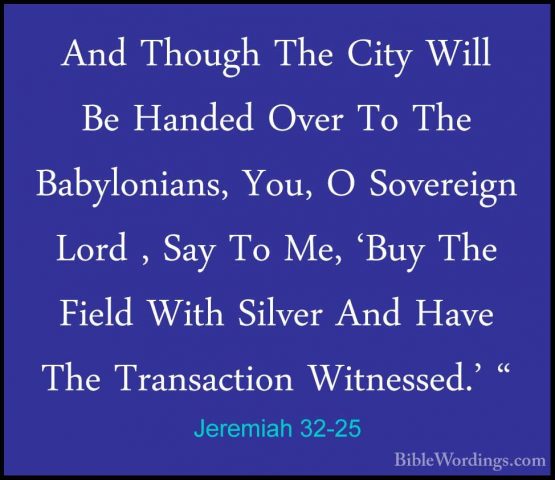 Jeremiah 32-25 - And Though The City Will Be Handed Over To The BAnd Though The City Will Be Handed Over To The Babylonians, You, O Sovereign Lord , Say To Me, 'Buy The Field With Silver And Have The Transaction Witnessed.' " 