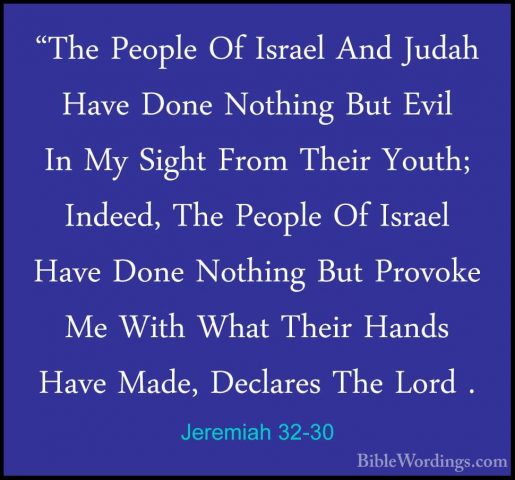 Jeremiah 32-30 - "The People Of Israel And Judah Have Done Nothin"The People Of Israel And Judah Have Done Nothing But Evil In My Sight From Their Youth; Indeed, The People Of Israel Have Done Nothing But Provoke Me With What Their Hands Have Made, Declares The Lord . 