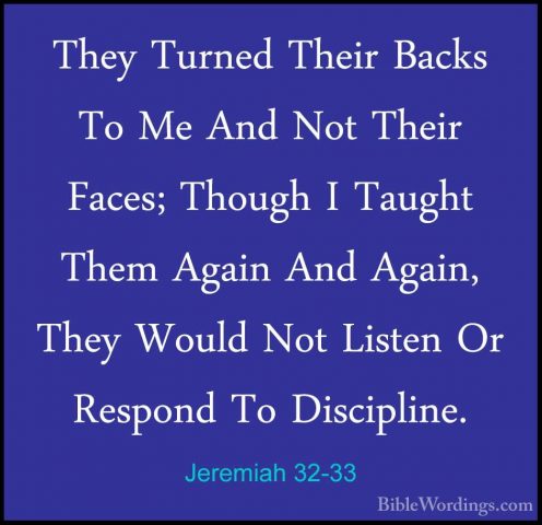 Jeremiah 32-33 - They Turned Their Backs To Me And Not Their FaceThey Turned Their Backs To Me And Not Their Faces; Though I Taught Them Again And Again, They Would Not Listen Or Respond To Discipline. 