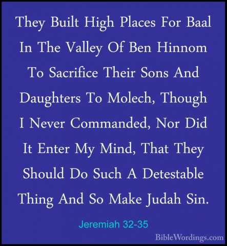Jeremiah 32-35 - They Built High Places For Baal In The Valley OfThey Built High Places For Baal In The Valley Of Ben Hinnom To Sacrifice Their Sons And Daughters To Molech, Though I Never Commanded, Nor Did It Enter My Mind, That They Should Do Such A Detestable Thing And So Make Judah Sin. 