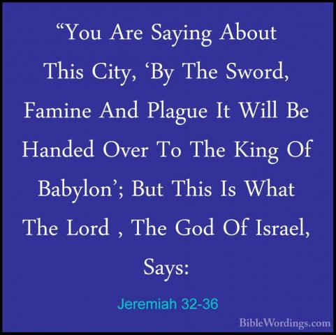 Jeremiah 32-36 - "You Are Saying About This City, 'By The Sword,"You Are Saying About This City, 'By The Sword, Famine And Plague It Will Be Handed Over To The King Of Babylon'; But This Is What The Lord , The God Of Israel, Says: 