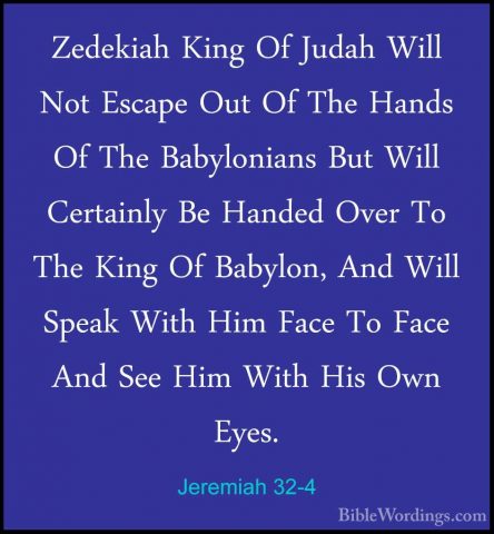 Jeremiah 32-4 - Zedekiah King Of Judah Will Not Escape Out Of TheZedekiah King Of Judah Will Not Escape Out Of The Hands Of The Babylonians But Will Certainly Be Handed Over To The King Of Babylon, And Will Speak With Him Face To Face And See Him With His Own Eyes. 