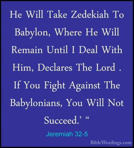 Jeremiah 32-5 - He Will Take Zedekiah To Babylon, Where He Will RHe Will Take Zedekiah To Babylon, Where He Will Remain Until I Deal With Him, Declares The Lord . If You Fight Against The Babylonians, You Will Not Succeed.' " 