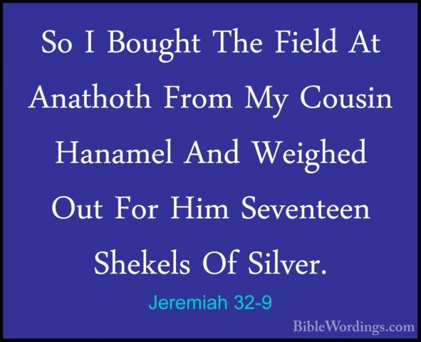 Jeremiah 32-9 - So I Bought The Field At Anathoth From My CousinSo I Bought The Field At Anathoth From My Cousin Hanamel And Weighed Out For Him Seventeen Shekels Of Silver. 