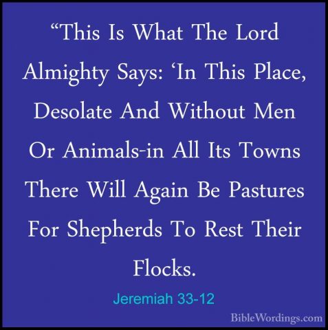 Jeremiah 33-12 - "This Is What The Lord Almighty Says: 'In This P"This Is What The Lord Almighty Says: 'In This Place, Desolate And Without Men Or Animals-in All Its Towns There Will Again Be Pastures For Shepherds To Rest Their Flocks. 