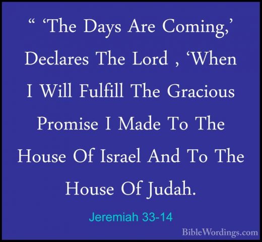 Jeremiah 33-14 - " 'The Days Are Coming,' Declares The Lord , 'Wh" 'The Days Are Coming,' Declares The Lord , 'When I Will Fulfill The Gracious Promise I Made To The House Of Israel And To The House Of Judah. 