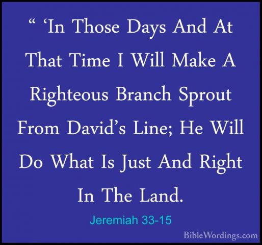 Jeremiah 33-15 - " 'In Those Days And At That Time I Will Make A" 'In Those Days And At That Time I Will Make A Righteous Branch Sprout From David's Line; He Will Do What Is Just And Right In The Land. 