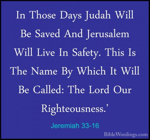 Jeremiah 33-16 - In Those Days Judah Will Be Saved And JerusalemIn Those Days Judah Will Be Saved And Jerusalem Will Live In Safety. This Is The Name By Which It Will Be Called: The Lord Our Righteousness.' 