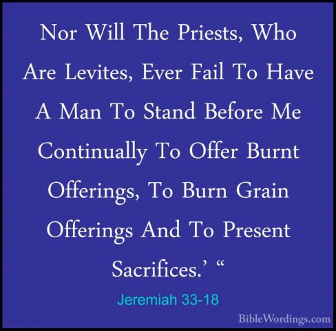 Jeremiah 33-18 - Nor Will The Priests, Who Are Levites, Ever FailNor Will The Priests, Who Are Levites, Ever Fail To Have A Man To Stand Before Me Continually To Offer Burnt Offerings, To Burn Grain Offerings And To Present Sacrifices.' " 