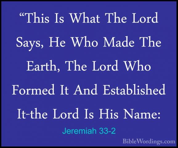 Jeremiah 33-2 - "This Is What The Lord Says, He Who Made The Eart"This Is What The Lord Says, He Who Made The Earth, The Lord Who Formed It And Established It-the Lord Is His Name: 