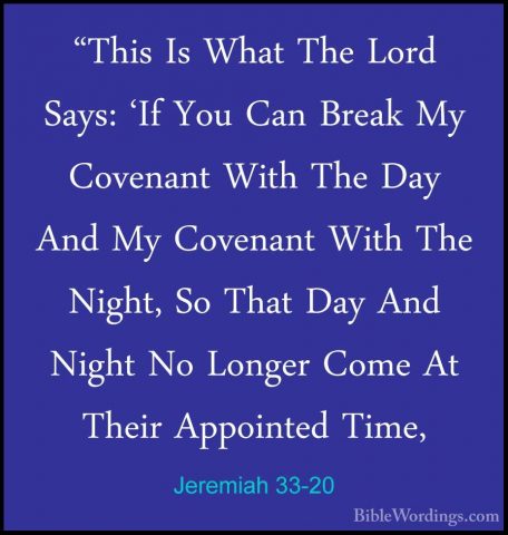 Jeremiah 33-20 - "This Is What The Lord Says: 'If You Can Break M"This Is What The Lord Says: 'If You Can Break My Covenant With The Day And My Covenant With The Night, So That Day And Night No Longer Come At Their Appointed Time, 