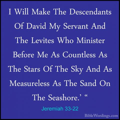 Jeremiah 33-22 - I Will Make The Descendants Of David My ServantI Will Make The Descendants Of David My Servant And The Levites Who Minister Before Me As Countless As The Stars Of The Sky And As Measureless As The Sand On The Seashore.' " 