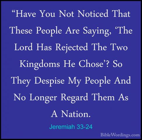 Jeremiah 33-24 - "Have You Not Noticed That These People Are Sayi"Have You Not Noticed That These People Are Saying, 'The Lord Has Rejected The Two Kingdoms He Chose'? So They Despise My People And No Longer Regard Them As A Nation. 