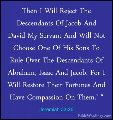 Jeremiah 33-26 - Then I Will Reject The Descendants Of Jacob AndThen I Will Reject The Descendants Of Jacob And David My Servant And Will Not Choose One Of His Sons To Rule Over The Descendants Of Abraham, Isaac And Jacob. For I Will Restore Their Fortunes And Have Compassion On Them.' "