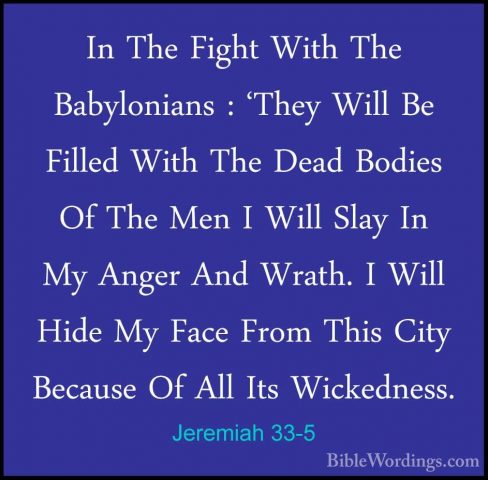 Jeremiah 33-5 - In The Fight With The Babylonians : 'They Will BeIn The Fight With The Babylonians : 'They Will Be Filled With The Dead Bodies Of The Men I Will Slay In My Anger And Wrath. I Will Hide My Face From This City Because Of All Its Wickedness. 