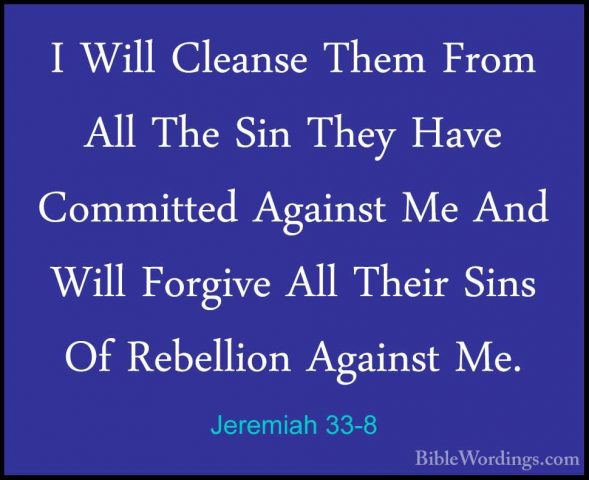 Jeremiah 33-8 - I Will Cleanse Them From All The Sin They Have CoI Will Cleanse Them From All The Sin They Have Committed Against Me And Will Forgive All Their Sins Of Rebellion Against Me. 
