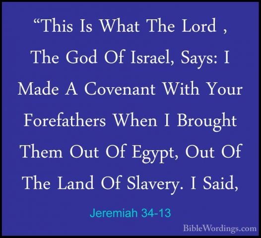 Jeremiah 34-13 - "This Is What The Lord , The God Of Israel, Says"This Is What The Lord , The God Of Israel, Says: I Made A Covenant With Your Forefathers When I Brought Them Out Of Egypt, Out Of The Land Of Slavery. I Said, 