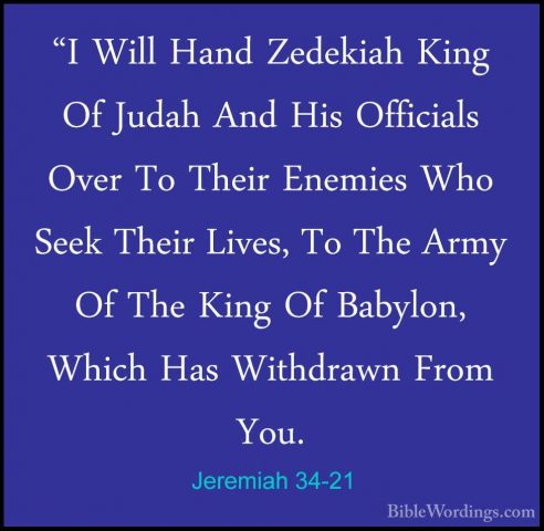 Jeremiah 34-21 - "I Will Hand Zedekiah King Of Judah And His Offi"I Will Hand Zedekiah King Of Judah And His Officials Over To Their Enemies Who Seek Their Lives, To The Army Of The King Of Babylon, Which Has Withdrawn From You. 