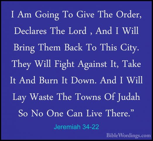 Jeremiah 34-22 - I Am Going To Give The Order, Declares The LordI Am Going To Give The Order, Declares The Lord , And I Will Bring Them Back To This City. They Will Fight Against It, Take It And Burn It Down. And I Will Lay Waste The Towns Of Judah So No One Can Live There."