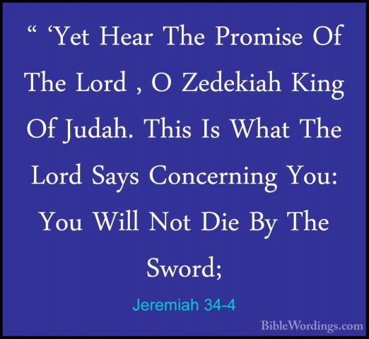 Jeremiah 34-4 - " 'Yet Hear The Promise Of The Lord , O Zedekiah" 'Yet Hear The Promise Of The Lord , O Zedekiah King Of Judah. This Is What The Lord Says Concerning You: You Will Not Die By The Sword; 
