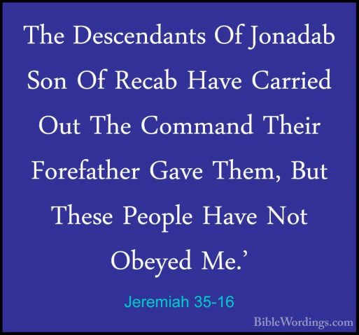 Jeremiah 35-16 - The Descendants Of Jonadab Son Of Recab Have CarThe Descendants Of Jonadab Son Of Recab Have Carried Out The Command Their Forefather Gave Them, But These People Have Not Obeyed Me.' 