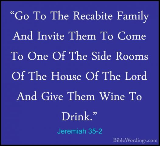 Jeremiah 35-2 - "Go To The Recabite Family And Invite Them To Com"Go To The Recabite Family And Invite Them To Come To One Of The Side Rooms Of The House Of The Lord And Give Them Wine To Drink." 