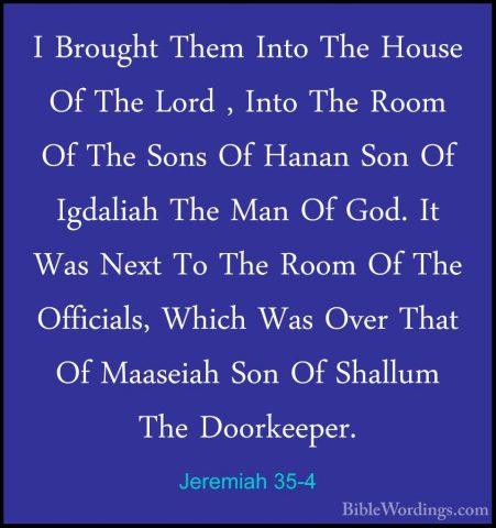 Jeremiah 35-4 - I Brought Them Into The House Of The Lord , IntoI Brought Them Into The House Of The Lord , Into The Room Of The Sons Of Hanan Son Of Igdaliah The Man Of God. It Was Next To The Room Of The Officials, Which Was Over That Of Maaseiah Son Of Shallum The Doorkeeper. 
