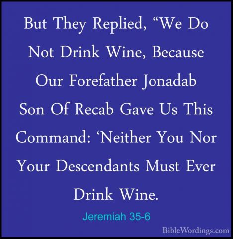Jeremiah 35-6 - But They Replied, "We Do Not Drink Wine, BecauseBut They Replied, "We Do Not Drink Wine, Because Our Forefather Jonadab Son Of Recab Gave Us This Command: 'Neither You Nor Your Descendants Must Ever Drink Wine. 