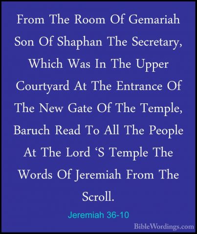 Jeremiah 36-10 - From The Room Of Gemariah Son Of Shaphan The SecFrom The Room Of Gemariah Son Of Shaphan The Secretary, Which Was In The Upper Courtyard At The Entrance Of The New Gate Of The Temple, Baruch Read To All The People At The Lord 'S Temple The Words Of Jeremiah From The Scroll. 
