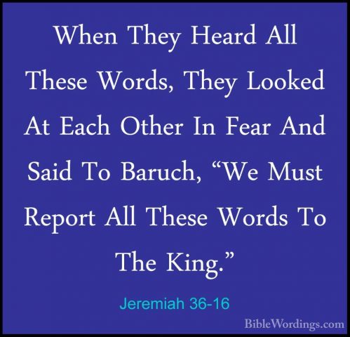 Jeremiah 36-16 - When They Heard All These Words, They Looked AtWhen They Heard All These Words, They Looked At Each Other In Fear And Said To Baruch, "We Must Report All These Words To The King." 